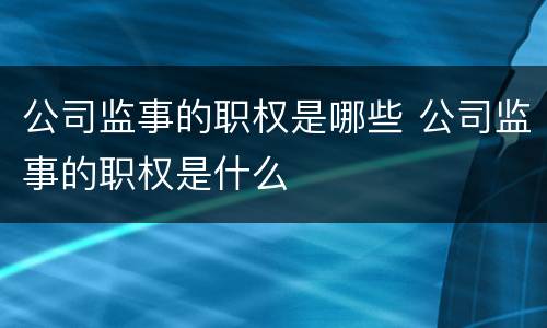 公司监事的职权是哪些 公司监事的职权是什么