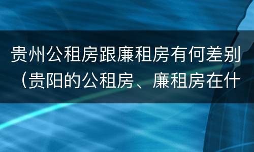 贵州公租房跟廉租房有何差别（贵阳的公租房、廉租房在什么地方?）