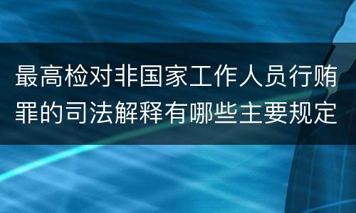 最高检对非国家工作人员行贿罪的司法解释有哪些主要规定