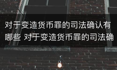 对于变造货币罪的司法确认有哪些 对于变造货币罪的司法确认有哪些规定