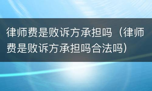 律师费是败诉方承担吗（律师费是败诉方承担吗合法吗）