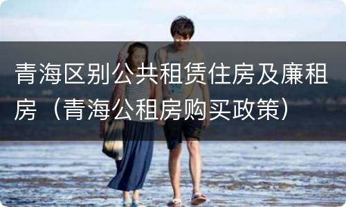 青海区别公共租赁住房及廉租房（青海公租房购买政策）