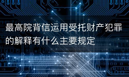 最高院背信运用受托财产犯罪的解释有什么主要规定