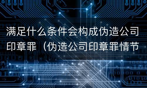 满足什么条件会构成伪造公司印章罪（伪造公司印章罪情节严重）