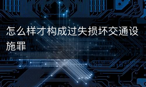 怎么样才构成过失损坏交通设施罪