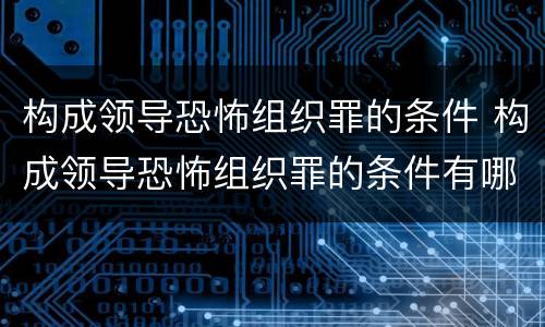 构成领导恐怖组织罪的条件 构成领导恐怖组织罪的条件有哪些