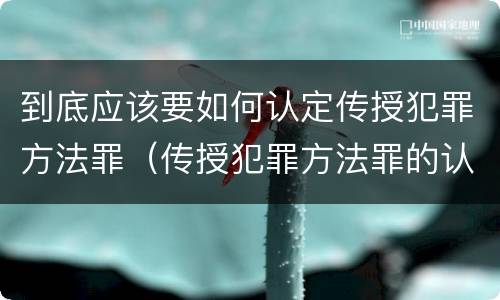 到底应该要如何认定传授犯罪方法罪（传授犯罪方法罪的认定）