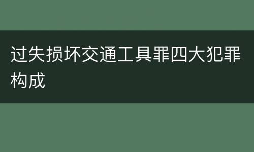 过失损坏交通工具罪四大犯罪构成