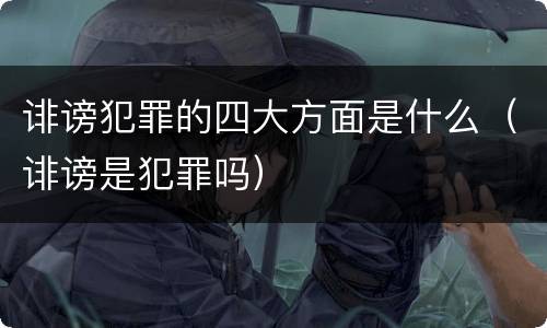 诽谤犯罪的四大方面是什么（诽谤是犯罪吗）