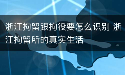 浙江拘留跟拘役要怎么识别 浙江拘留所的真实生活