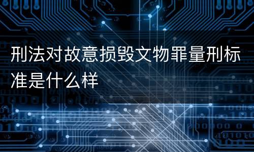 刑法对故意损毁文物罪量刑标准是什么样