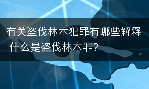 有关盗伐林木犯罪有哪些解释 什么是盗伐林木罪?