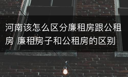 河南该怎么区分廉租房跟公租房 廉租房子和公租房的区别