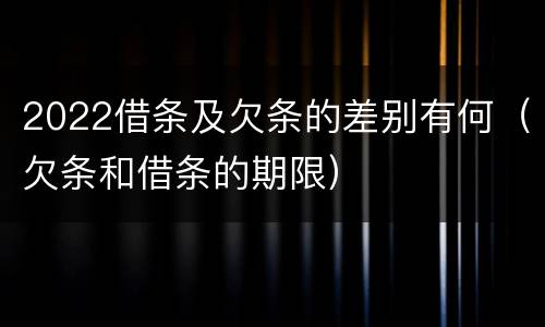 2022借条及欠条的差别有何（欠条和借条的期限）