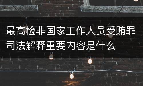 最高检非国家工作人员受贿罪司法解释重要内容是什么