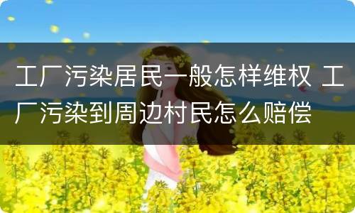 工厂污染居民一般怎样维权 工厂污染到周边村民怎么赔偿