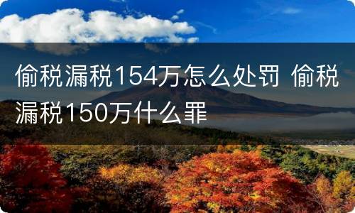 偷税漏税154万怎么处罚 偷税漏税150万什么罪