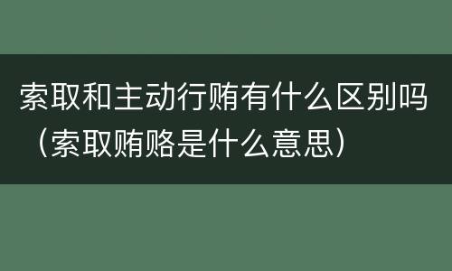 索取和主动行贿有什么区别吗（索取贿赂是什么意思）