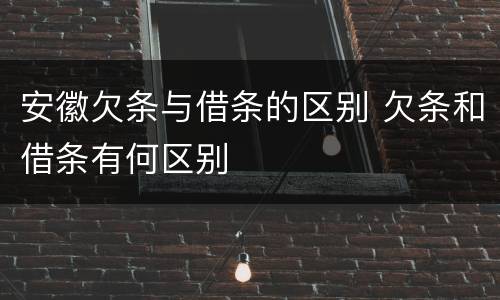 安徽欠条与借条的区别 欠条和借条有何区别