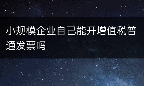 小规模企业自己能开增值税普通发票吗