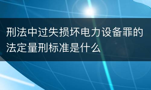 刑法中过失损坏电力设备罪的法定量刑标准是什么