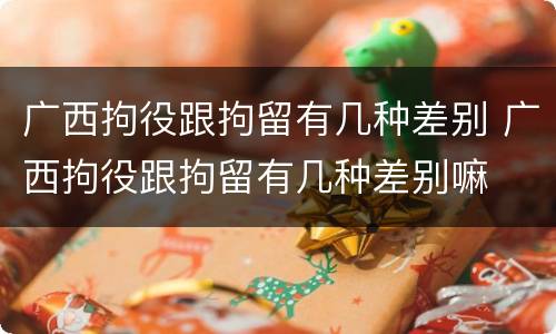 广西拘役跟拘留有几种差别 广西拘役跟拘留有几种差别嘛