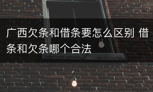 广西欠条和借条要怎么区别 借条和欠条哪个合法