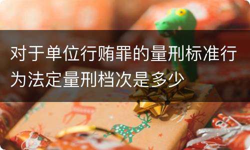 对于单位行贿罪的量刑标准行为法定量刑档次是多少