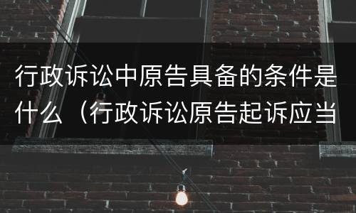 行政诉讼中原告具备的条件是什么（行政诉讼原告起诉应当符合什么条件）