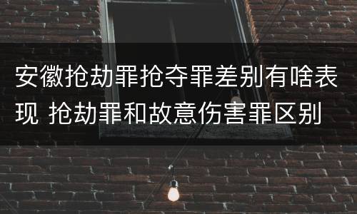 安徽抢劫罪抢夺罪差别有啥表现 抢劫罪和故意伤害罪区别