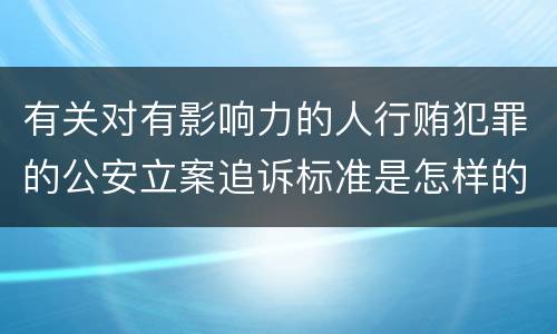 有关对有影响力的人行贿犯罪的公安立案追诉标准是怎样的