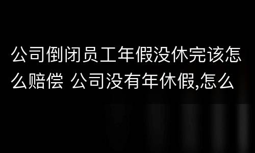 公司倒闭员工年假没休完该怎么赔偿 公司没有年休假,怎么赔偿