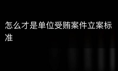 怎么才是单位受贿案件立案标准