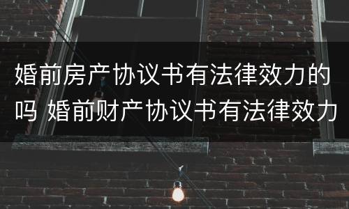 婚前房产协议书有法律效力的吗 婚前财产协议书有法律效力吗