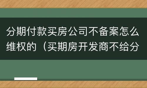 分期付款买房公司不备案怎么维权的（买期房开发商不给分期付款怎么办）