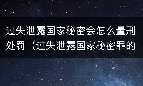 过失泄露国家秘密会怎么量刑处罚（过失泄露国家秘密罪的立案标准）