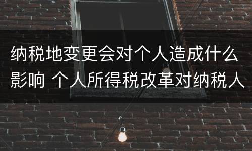 纳税地变更会对个人造成什么影响 个人所得税改革对纳税人影响