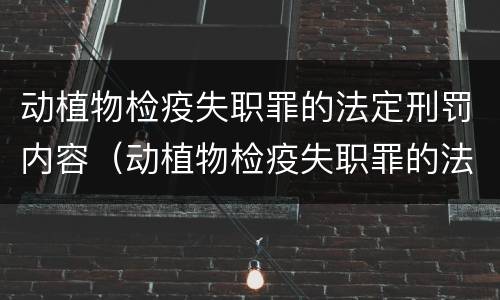 动植物检疫失职罪的法定刑罚内容（动植物检疫失职罪的法定刑罚内容包括）