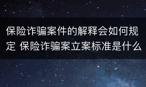 保险诈骗案件的解释会如何规定 保险诈骗案立案标准是什么