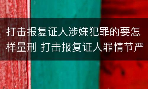 打击报复证人涉嫌犯罪的要怎样量刑 打击报复证人罪情节严重