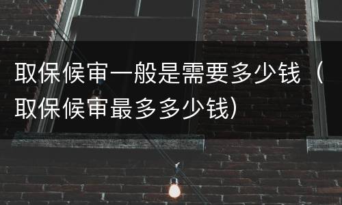 取保候审一般是需要多少钱（取保候审最多多少钱）