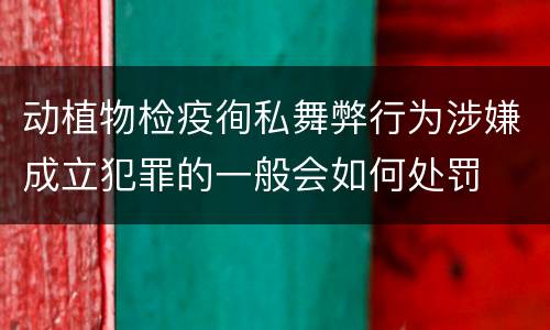 动植物检疫徇私舞弊行为涉嫌成立犯罪的一般会如何处罚