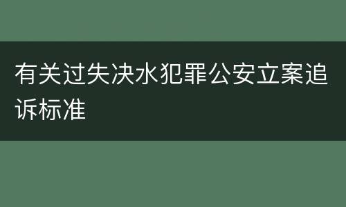 有关过失决水犯罪公安立案追诉标准