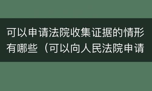 可以申请法院收集证据的情形有哪些（可以向人民法院申请调查收集证据的情形）