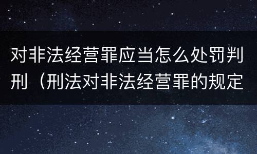 对非法经营罪应当怎么处罚判刑（刑法对非法经营罪的规定）