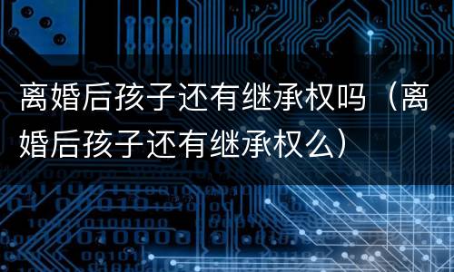 离婚后孩子还有继承权吗（离婚后孩子还有继承权么）