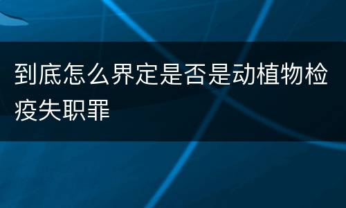 到底怎么界定是否是动植物检疫失职罪