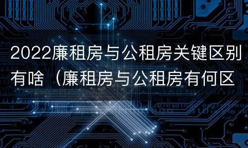2022廉租房与公租房关键区别有啥（廉租房与公租房有何区别）