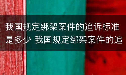 我国规定绑架案件的追诉标准是多少 我国规定绑架案件的追诉标准是多少条
