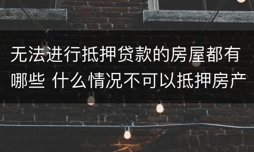 无法进行抵押贷款的房屋都有哪些 什么情况不可以抵押房产贷款